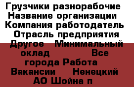 Грузчики-разнорабочие › Название организации ­ Компания-работодатель › Отрасль предприятия ­ Другое › Минимальный оклад ­ 15 000 - Все города Работа » Вакансии   . Ненецкий АО,Шойна п.